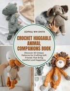 Crochet Huggable Animal Companions Book: Discover 30 Unique Patterns for Crafting Soft Friends That Bring Comfort and Happiness