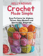 Crochet Made Simple: Easy Patterns for Afghans, Throws, Baby Blankets and Spectacular Amigurumi
