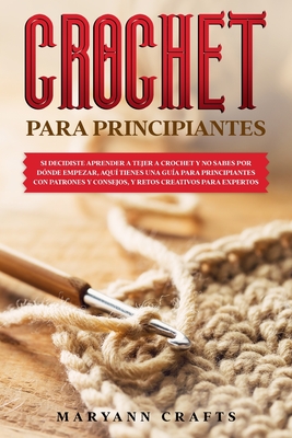 Crochet Para Principiantes: Si Decidiste Aprender a Tejer a Crochet Y No Sabes Por D?nde Empezar, Aqu? Tienes Una Gu?a Para Principiantes Con Patrones ... Creativos Para Expertos - Crafts, Maryann