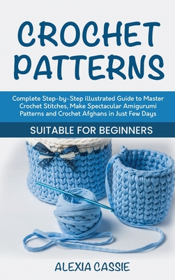 Crochet Patterns: Complete Step-by-Step illustrated Guide to Master Crochet Stitches, Make Spectacular Amigurumi Patterns and Crochet Afghans in Just Few Days. Suitable for Beginners - Cassie, Alexia