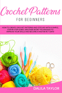 Crochet Patterns for Beginners: How to Create Crochet Patterns and Stitches with a Simple, Step by Step Guide. Discover Secret Techniques to Improve Your Skills and Become a Master in 7 Days!