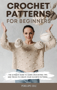 Crochet Patterns for Beginners: The Ultimate Guide to Learn Crocheting. Tips and Tricks to Create Your Favorite Patterns