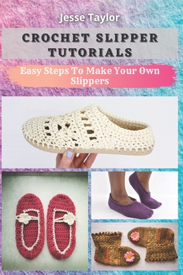 Crochet Slipper Tutorials: Easy Steps To Make Your Own Slippers - Taylor, Jesse
