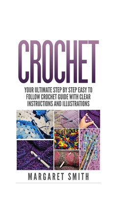 Crochet: Your Ultimate Step by Step Easy to Follow Crochet Guide With Clear Instructions and Illustrations - Smith, Margaret