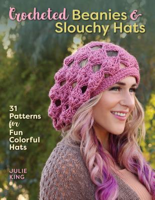 Crocheted Beanies & Slouchy Hats: 31 Patterns for Fun Colorful Hats - King, Julie