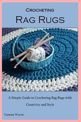 Crocheting Rag Rugs: A Simple Guide to Crocheting Rag Rugs with Creativity and Style - Wayne, Vanessa