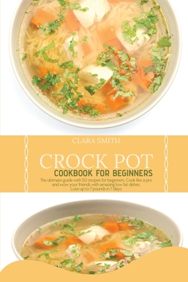 Crock Pot Cookbook for Beginners: The ultimate guide with 50 recipes for beginners. Cook like a pro and wow your friends with amazing low fat dishes. Lose up to 7 pounds in 7 days - Smith, Clara