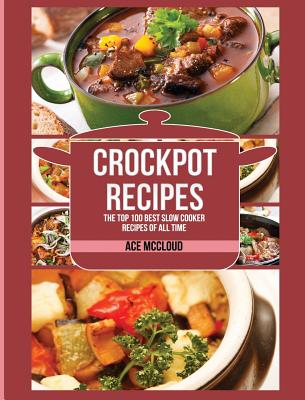 Crockpot Recipes: The Top 100 Best Slow Cooker Recipes Of All Time - McCloud, Ace