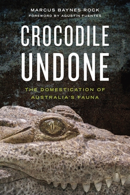 Crocodile Undone: The Domestication of Australia's Fauna - Baynes-Rock, Marcus, and Fuentes, Agustn (Foreword by)