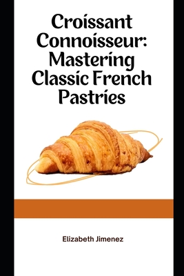 Croissant Connoisseur: Mastering Classic French Pastries - Jimenez, Elizabeth