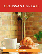 Croissant Greats: Delicious Croissant Recipes, the Top 66 Croissant Recipes