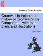 Cromwell in Ireland, a History of Cromwell's Irish Campaign ... with Map, Plans and Illustrations.