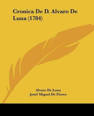 Cronica de D. Alvaro de Luna (1784) - Luna, Alvaro De, and Flores, Josef Miguel De