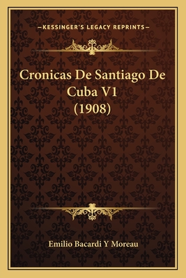 Cronicas de Santiago de Cuba V1 (1908) - Moreau, Emilio Bacardi y