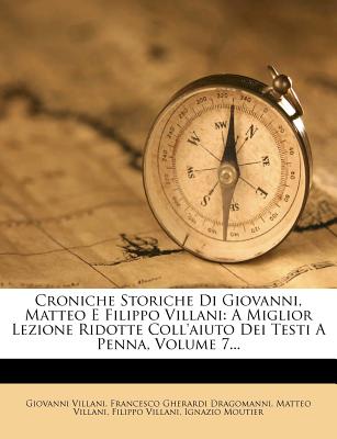 Croniche Storiche Di Giovanni, Matteo E Filippo Villani: A Miglior Lezione Ridotte Coll'aiuto Dei Testi a Penna, Volume 7... - Villani, Giovanni, and Villani, Matteo, and Francesco Gherardi Dragomanni (Creator)