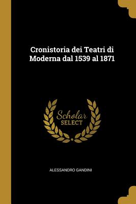 Cronistoria dei Teatri di Moderna dal 1539 al 1871 - Gandini, Alessandro