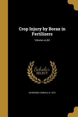 Crop Injury by Borax in Fertilizers; Volume no.84 - Schreiner, Oswald B 1875 (Creator)