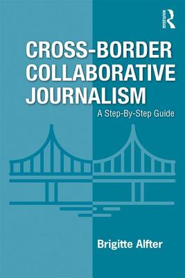 Cross-Border Collaborative Journalism: A Step-By-Step Guide - Alfter, Brigitte