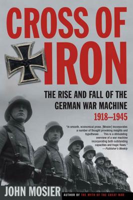 Cross of Iron: The Rise and Fall of the German War Machine, 1918-1945 - Mosier, John