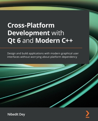 Cross-Platform Development with Qt 6 and Modern C++: Design and build applications with modern graphical user interfaces without worrying about platform dependency - Dey, Nibedit