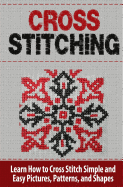 Cross Stitching: Learn How to Cross Stitch Quickly with Proven Techniques and Simple Instruction