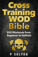 Cross Training Wod Bible: 555 Workouts from Beginner to Ballistic