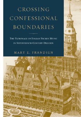 Crossing Confessional Boundaries: The Patronage of Italian Sacred Music in Seventeenth-Century Dresden - Frandsen, Mary E