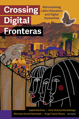 Crossing Digital Fronteras: Rehumanizing Latinx Education and Digital Humanities - Martinez, Isabel (Editor), and Montelongo, Irma Victoria (Editor), and Natividad, Nicholas Daniel (Editor)