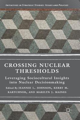 Crossing Nuclear Thresholds: Leveraging Sociocultural Insights Into Nuclear Decisionmaking - Johnson, Jeannie L (Editor), and Kartchner, Kerry M (Editor), and Maines, Marilyn J (Editor)