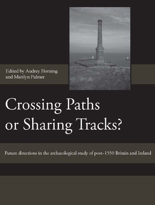 Crossing Paths or Sharing Tracks?: Future Directions in the Archaeological Study of Post-1550 Britain and Ireland - Horning, Audrey (Contributions by), and Palmer, Marilyn (Contributions by), and Brooks, Alasdair (Contributions by)