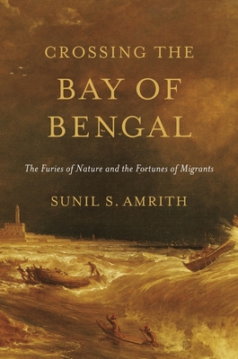 Crossing the Bay of Bengal: The Furies of Nature and the Fortunes of Migrants - Amrith, Sunil S