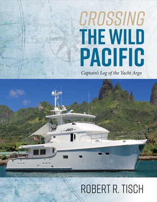 Crossing the Wild Pacific: Captain's Log of the Yacht Argo Volume 1 - Tisch, Robert R
