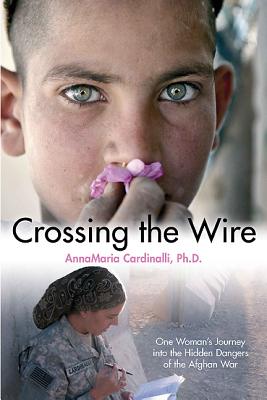 Crossing the Wire: One Woman's Journey Into the Hidden Dangers of the Afghan War - Cardinalli, Annamaria