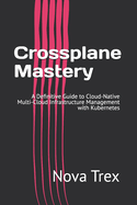 Crossplane Mastery: A Definitive Guide to Cloud-Native Multi-Cloud Infrastructure Management with Kubernetes