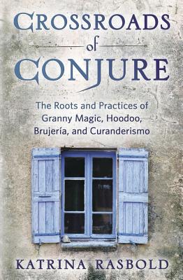 Crossroads of Conjure: The Roots and Practices of Granny Magic, Hoodoo, Brujera, and Curanderismo - Rasbold, Katrina