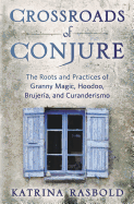 Crossroads of Conjure: The Roots and Practices of Granny Magic, Hoodoo, Brujer?a, and Curanderismo