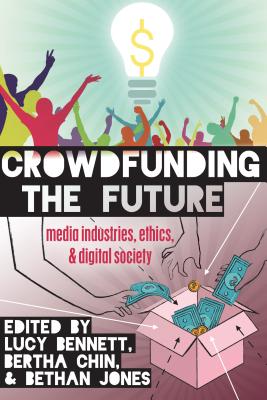 Crowdfunding the Future: Media Industries, Ethics, and Digital Society - Jones, Steve (Series edited by), and Bennett, Lucy (Editor), and Chin, Bertha (Editor)