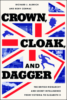 Crown, Cloak, and Dagger: The British Monarchy and Secret Intelligence from Victoria to Elizabeth II - Aldrich, Richard J, Professor, and Cormac, Rory