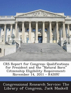 Crs Report for Congress: Qualifications for President and the Natural Born Citizenship Eligibility Requirement: November 14, 2011 - R42097