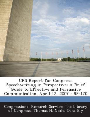 Crs Report for Congress: Speechwriting in Perspective: A Brief Guide to Effective and Persuasive Communication: April 12, 2007 - 98-170 - Congressional Research Service the Libr (Creator), and Neale, Thomas H, and Ely, Dana