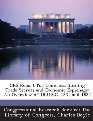 Crs Report for Congress: Stealing Trade Secrets and Economic Espionage: An Overview of 18 U.S.C. 1831 and 1832 - Doyle, Charles, Professor, and Congressional Research Service the Libr (Creator)