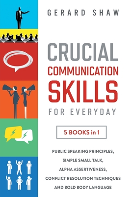 Crucial Communication Skills for Everyday: 5 Books in 1. Public Speaking Principles, Simple Small Talk, Alpha Assertiveness, Conflict Resolution Techniques and Bold Body Language - Shaw, Gerard