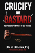 Crucify the Bastard: How to Come Out Ahead in Your Divorce