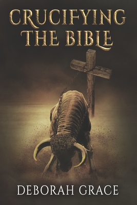 Crucifying the Bible: Using the Bible to Disprove the Bible - Grace, Deborah