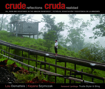 Crude Reflections / Cruda Realidad: Oil, Ruin and Resistance in the Amazon Rainforest - Dematteis, Lou, and Szymczak, Kayana, and Sting (Foreword by)