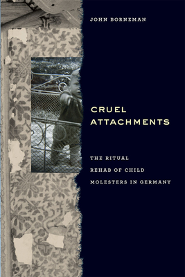 Cruel Attachments: The Ritual Rehab of Child Molesters in Germany - Borneman, John