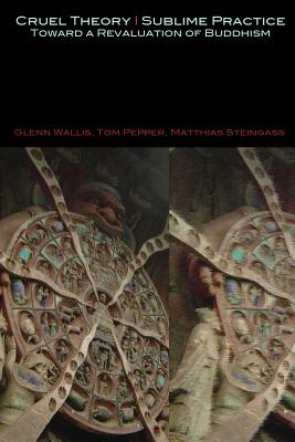 Cruel Theory - Sublime Practice: Toward a Revaluation of Buddhism - Wallis, Glenn, and Pepper, Tom, and Steingass, Matthias