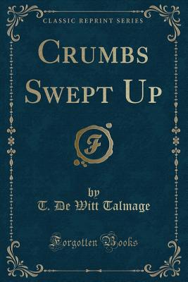 Crumbs Swept Up (Classic Reprint) - Talmage, T De Witt