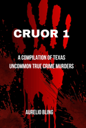 Cruor 1: A compilation of Texas uncommon True Crime Murders
