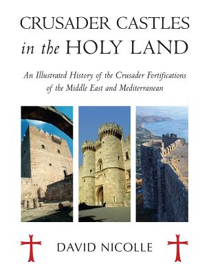 Crusader Castles in the Holy Land: An Illustrated History of the Crusader Fortifications of the Middle East and Mediterranean - Nicolle, David